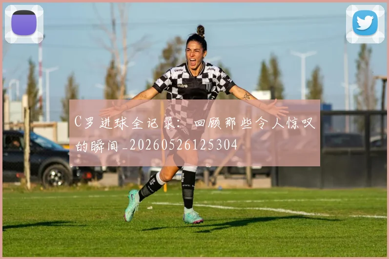 C罗进球全记录:回顾那些令人惊叹的瞬间_20260526125304