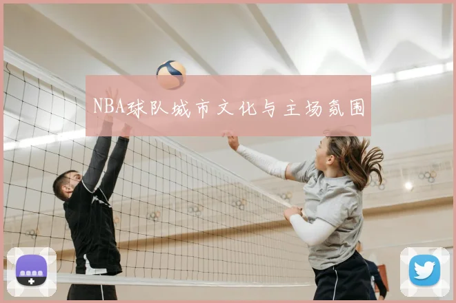 NBA球队城市文化与主场氛围