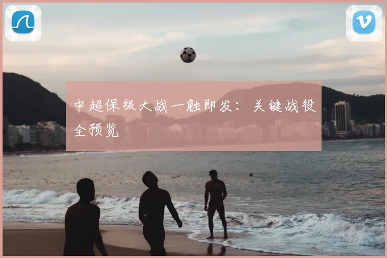 中超保级大战一触即发：关键战役全预览