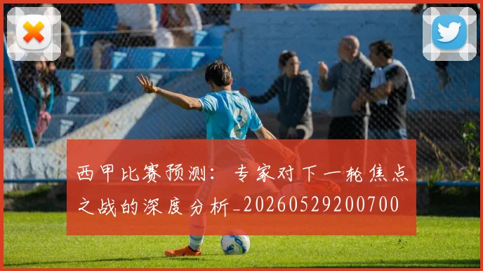 西甲比赛预测:专家对下一轮焦点之战的深度分析_20260529200700
