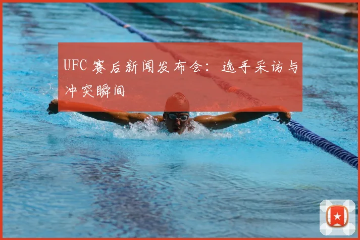 UFC 赛后新闻发布会:选手采访与冲突瞬间