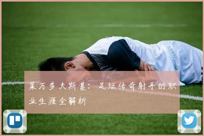 莱万多夫斯基：足坛传奇射手的职业生涯全解析