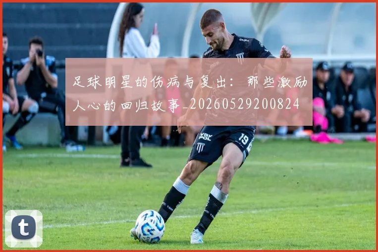 足球明星的伤病与复出：那些激励人心的回归故事_20260529200824