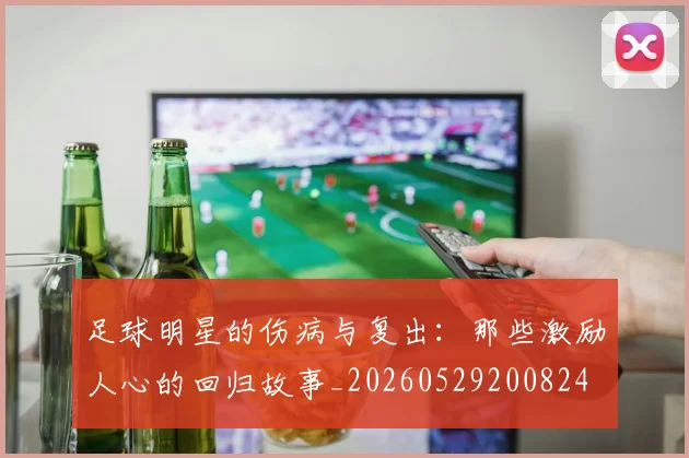 足球明星的伤病与复出：那些激励人心的回归故事_20260529200824