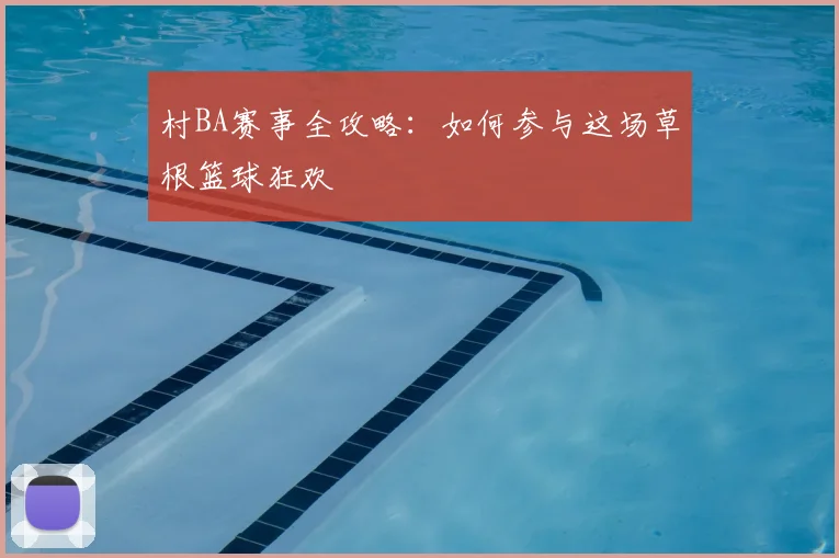 村BA赛事全攻略：如何参与这场草根篮球狂欢