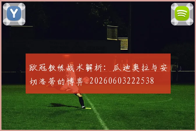 欧冠教练战术解析：瓜迪奥拉与安切洛蒂的博弈_20260603222538