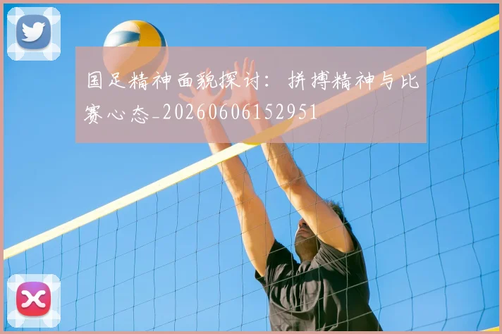 国足精神面貌探讨:拼搏精神与比赛心态_20260606152951