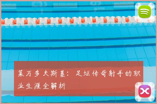 莱万多夫斯基：足坛传奇射手的职业生涯全解析