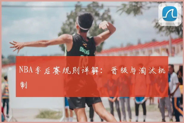 NBA季后赛规则详解:晋级与淘汰机制