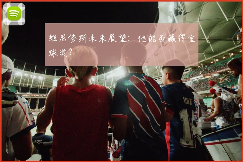 维尼修斯未来展望:他能否赢得金球奖?