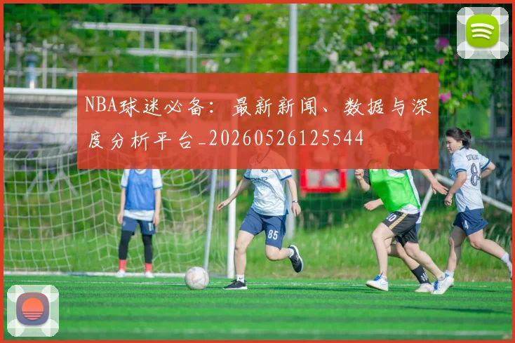 NBA球迷必备：最新新闻、数据与深度分析平台_20260526125544