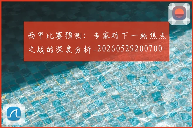 西甲比赛预测：专家对下一轮焦点之战的深度分析_20260529200700