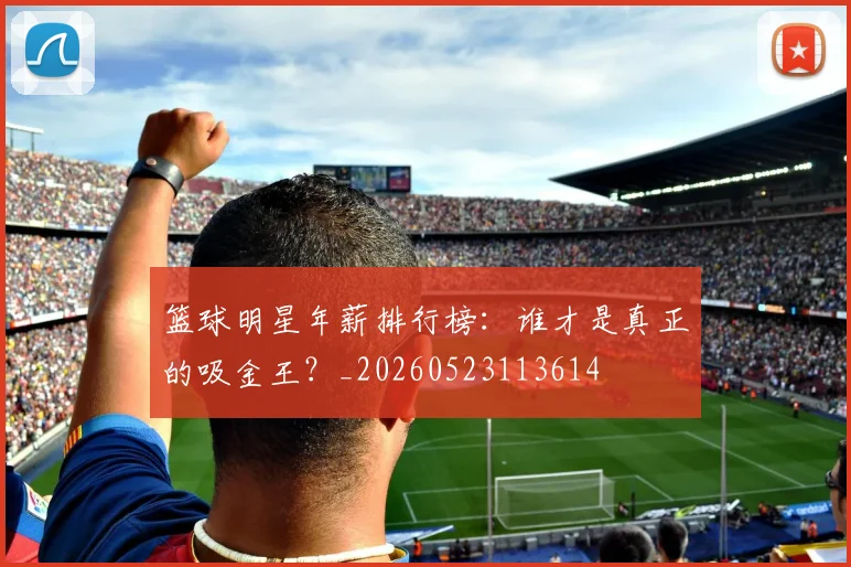 篮球明星年薪排行榜：谁才是真正的吸金王？_20260523113614