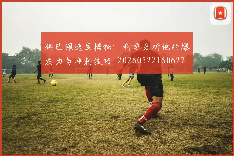 姆巴佩速度揭秘：科学分析他的爆发力与冲刺技巧_20260522160627
