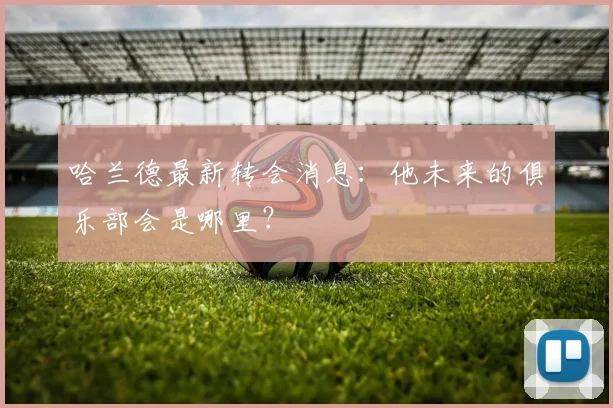 哈兰德最新转会消息:他未来的俱乐部会是哪里?