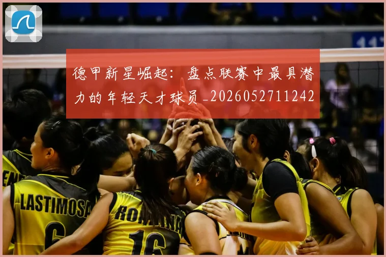 德甲新星崛起:盘点联赛中最具潜力的年轻天才球员_20260527112425