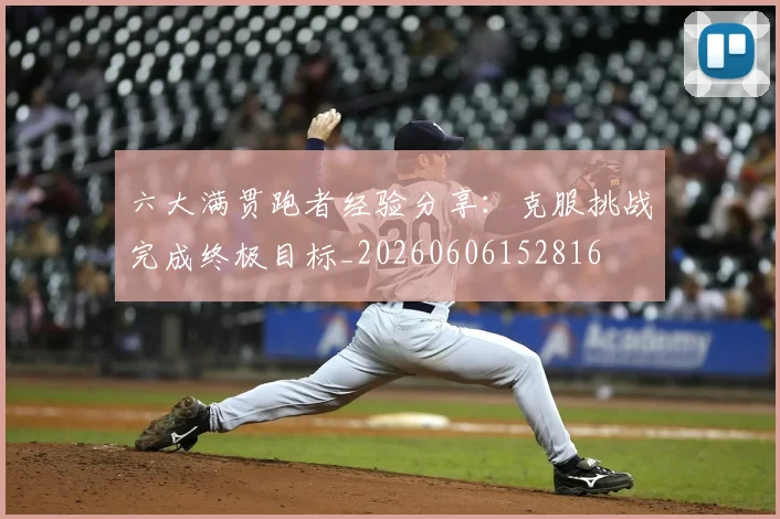 六大满贯跑者经验分享:克服挑战完成终极目标_20260606152816