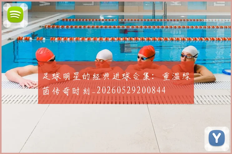 足球明星的经典进球合集:重温绿茵传奇时刻_20260529200844