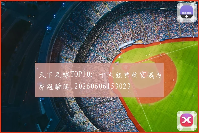 天下足球TOP10：十大经典收官战与夺冠瞬间_20260606153023
