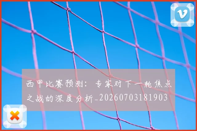 西甲比赛预测:专家对下一轮焦点之战的深度分析_20260703181903