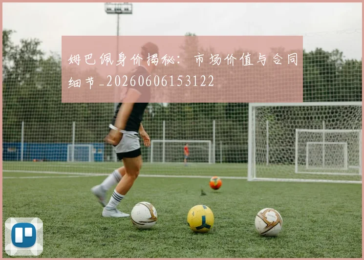 姆巴佩身价揭秘:市场价值与合同细节_20260606153122