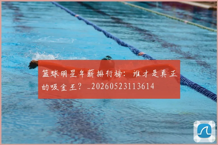 篮球明星年薪排行榜:谁才是真正的吸金王?_20260523113614