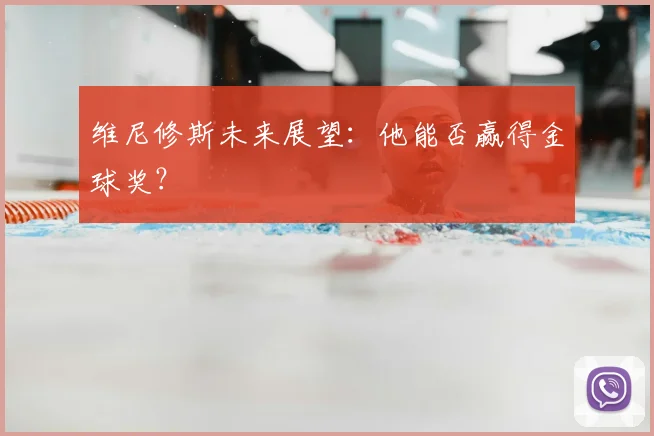 维尼修斯未来展望：他能否赢得金球奖？