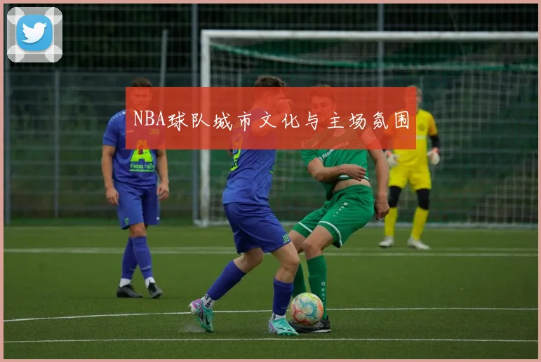 NBA球队城市文化与主场氛围