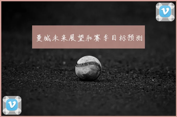 曼城未来展望和赛季目标预测